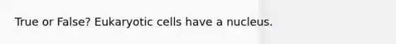 True or False? Eukaryotic cells have a nucleus.