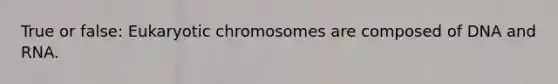 True or false: Eukaryotic chromosomes are composed of DNA and RNA.