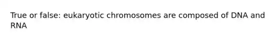 True or false: eukaryotic chromosomes are composed of DNA and RNA