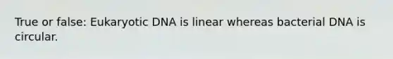 True or false: Eukaryotic DNA is linear whereas bacterial DNA is circular.