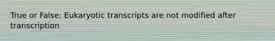 True or False: Eukaryotic transcripts are not modified after transcription