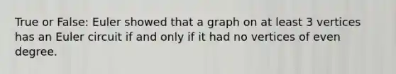 True or False: Euler showed that a graph on at least 3 vertices has an Euler circuit if and only if it had no vertices of even degree.