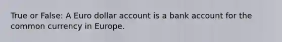 True or False: A Euro dollar account is a bank account for the common currency in Europe.