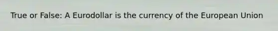 True or False: A Eurodollar is the currency of the European Union