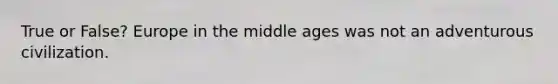 True or False? Europe in the middle ages was not an adventurous civilization.