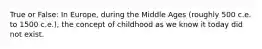 True or False: In Europe, during the Middle Ages (roughly 500 c.e. to 1500 c.e.), the concept of childhood as we know it today did not exist.