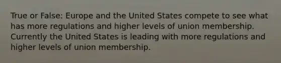 True or False: Europe and the United States compete to see what has more regulations and higher levels of union membership. Currently the United States is leading with more regulations and higher levels of union membership.