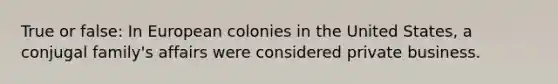 True or false: In European colonies in the United States, a conjugal family's affairs were considered private business.