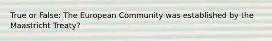 True or False: The European Community was established by the Maastricht Treaty?