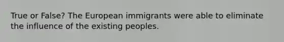 True or False? The European immigrants were able to eliminate the influence of the existing peoples.