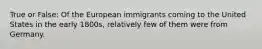 True or False: Of the European immigrants coming to the United States in the early 1800s, relatively few of them were from Germany.