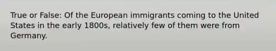 True or False: Of the European immigrants coming to the United States in the early 1800s, relatively few of them were from Germany.