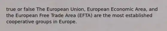 true or false The European Union, European Economic Area, and the European Free Trade Area (EFTA) are the most established cooperative groups in Europe.