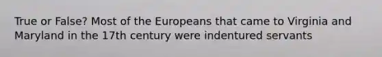 True or False? Most of the Europeans that came to Virginia and Maryland in the 17th century were indentured servants