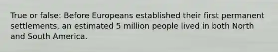 True or false: Before Europeans established their first permanent settlements, an estimated 5 million people lived in both North and South America.