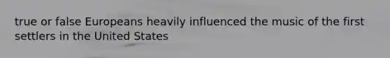 true or false Europeans heavily influenced the music of the first settlers in the United States