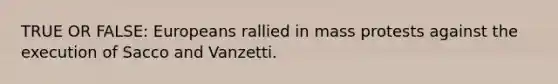 TRUE OR FALSE: Europeans rallied in mass protests against the execution of Sacco and Vanzetti.