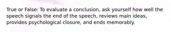 True or False: To evaluate a conclusion, ask yourself how well the speech signals the end of the speech, reviews main ideas, provides psychological closure, and ends memorably.