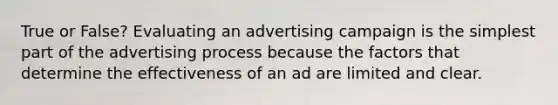 True or False? Evaluating an advertising campaign is the simplest part of the advertising process because the factors that determine the effectiveness of an ad are limited and clear.