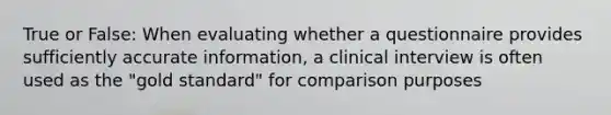 True or False: When evaluating whether a questionnaire provides sufficiently accurate information, a clinical interview is often used as the "gold standard" for comparison purposes