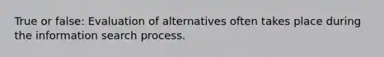 True or false: Evaluation of alternatives often takes place during the information search process.