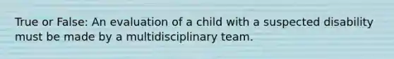 True or False: An evaluation of a child with a suspected disability must be made by a multidisciplinary team.