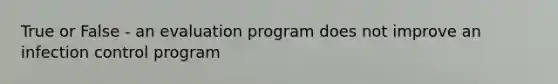 True or False - an evaluation program does not improve an infection control program