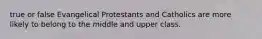 true or false Evangelical Protestants and Catholics are more likely to belong to the middle and upper class.