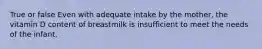 True or false Even with adequate intake by the mother, the vitamin D content of breastmilk is insufficient to meet the needs of the infant.