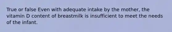 True or false Even with adequate intake by the mother, the vitamin D content of breastmilk is insufficient to meet the needs of the infant.