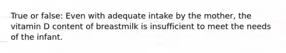 True or false: Even with adequate intake by the mother, the vitamin D content of breastmilk is insufficient to meet the needs of the infant.