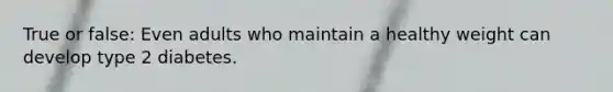 True or false: Even adults who maintain a healthy weight can develop type 2 diabetes.