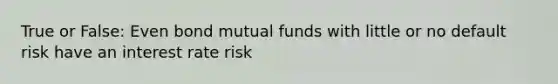 True or False: Even bond mutual funds with little or no default risk have an interest rate risk