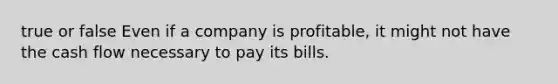 true or false Even if a company is profitable, it might not have the cash flow necessary to pay its bills.