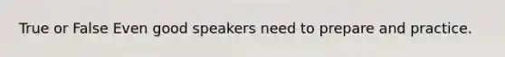 True or False Even good speakers need to prepare and practice.