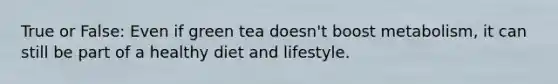 True or False: Even if green tea doesn't boost metabolism, it can still be part of a healthy diet and lifestyle.