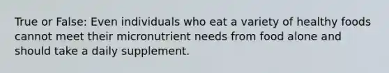 True or False: Even individuals who eat a variety of healthy foods cannot meet their micronutrient needs from food alone and should take a daily supplement.