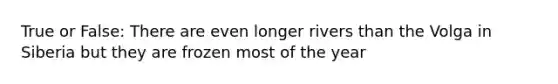 True or False: There are even longer rivers than the Volga in Siberia but they are frozen most of the year