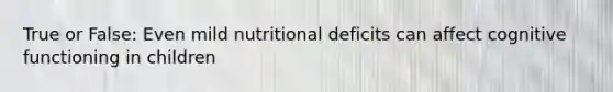 True or False: Even mild nutritional deficits can affect cognitive functioning in children