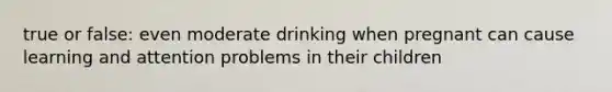 true or false: even moderate drinking when pregnant can cause learning and attention problems in their children