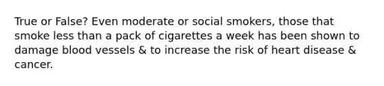 True or False? Even moderate or social smokers, those that smoke less than a pack of cigarettes a week has been shown to damage blood vessels & to increase the risk of heart disease & cancer.