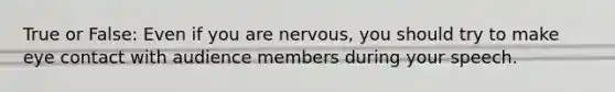 True or False: Even if you are nervous, you should try to make eye contact with audience members during your speech.