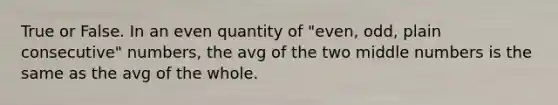 True or False. In an even quantity of "even, odd, plain consecutive" numbers, the avg of the two middle numbers is the same as the avg of the whole.