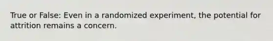 True or False: Even in a randomized experiment, the potential for attrition remains a concern.