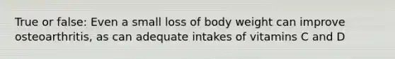 True or false: Even a small loss of body weight can improve osteoarthritis, as can adequate intakes of vitamins C and D