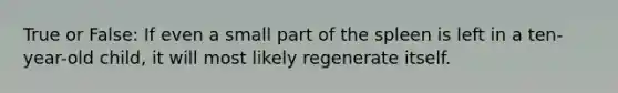 True or False: If even a small part of the spleen is left in a ten-year-old child, it will most likely regenerate itself.