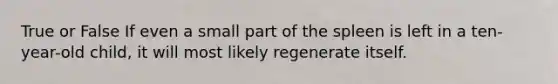 True or False If even a small part of the spleen is left in a ten-year-old child, it will most likely regenerate itself.