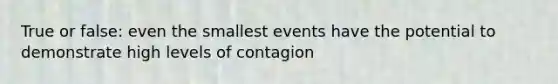 True or false: even the smallest events have the potential to demonstrate high levels of contagion