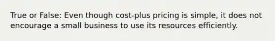 True or False: Even though cost-plus pricing is simple, it does not encourage a small business to use its resources efficiently.