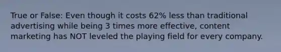 True or False: Even though it costs 62% <a href='https://www.questionai.com/knowledge/k7BtlYpAMX-less-than' class='anchor-knowledge'>less than</a> traditional advertising while being 3 times more effective, content marketing has NOT leveled the playing field for every company.